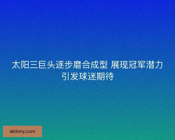 太阳三巨头逐步磨合成型 展现冠军潜力引发球迷期待