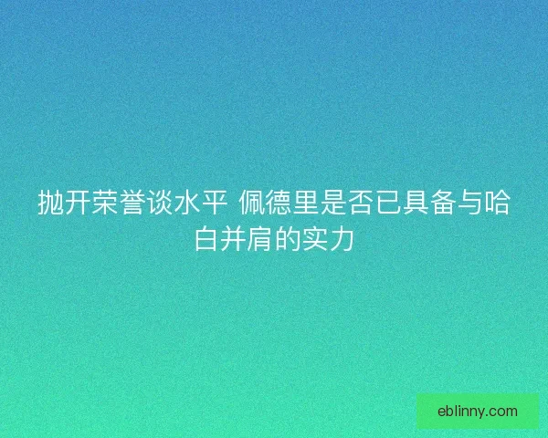 抛开荣誉谈水平 佩德里是否已具备与哈白并肩的实力