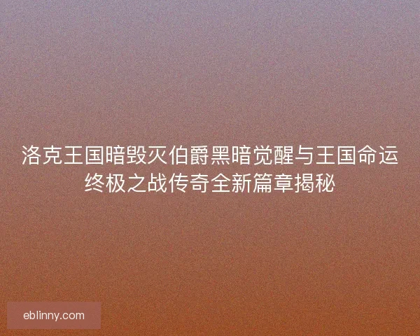 洛克王国暗毁灭伯爵黑暗觉醒与王国命运终极之战传奇全新篇章揭秘